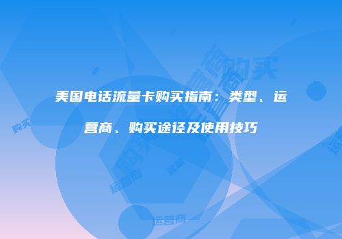 美国电话流量卡购买指南：类型、运营商、购买途径及使用技巧