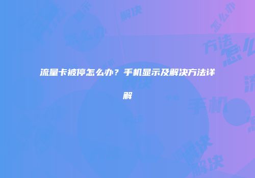 流量卡被停怎么办?手机显示及解决方法详解