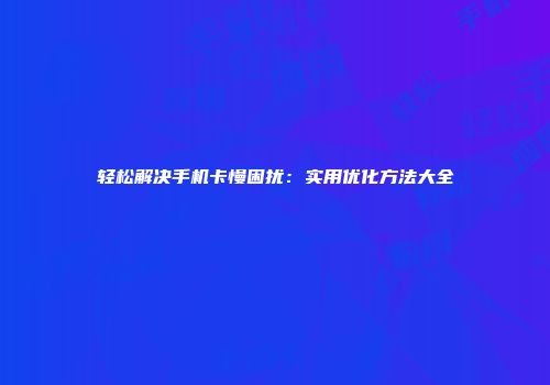 轻松解决手机卡慢困扰：实用优化方法大全