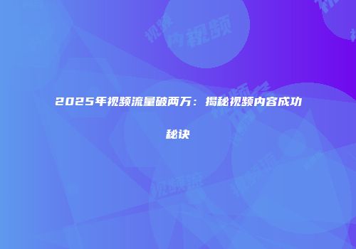 2025年视频流量破两万：揭秘视频内容成功秘诀