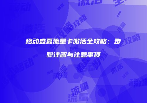 移动盛夏流量卡激活全攻略：步骤详解与注意事项