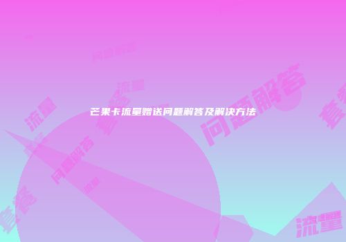 芒果卡流量赠送问题解答及解决方法