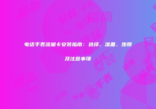 电话手表流量卡安装指南:选择、准备、步骤及注意事项
