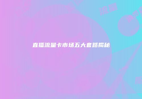 直播流量卡市场五大套路揭秘