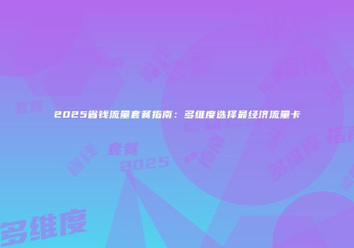 2025省钱流量套餐指南:多维度选择最经济流量卡