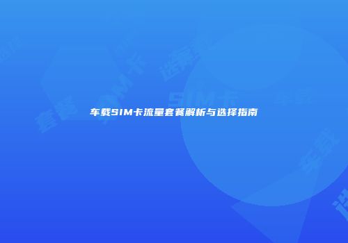 车载SIM卡流量套餐解析与选择指南