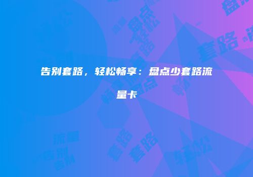 告别套路，轻松畅享：盘点少套路流量卡