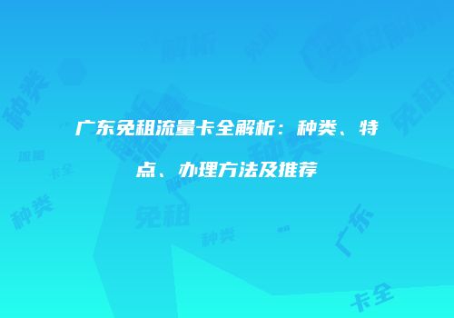 广东免租流量卡全解析:种类、特点、办理方法及推荐
