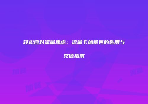 轻松应对流量焦虑：流量卡加餐包的选用与充值指南