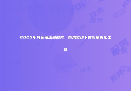 2025年抖音免流量服务:技术驱动下的流量优化之路