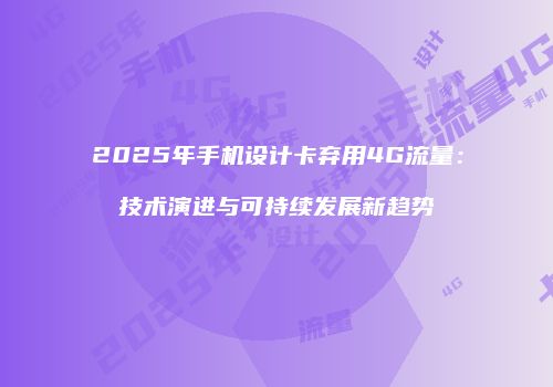 2025年手机设计卡弃用4G流量:技术演进与可持续发展新趋势