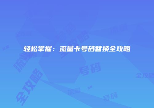 轻松掌握：流量卡号码替换全攻略