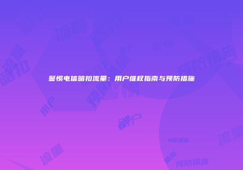 警惕电信暗扣流量:用户维权指南与预防措施