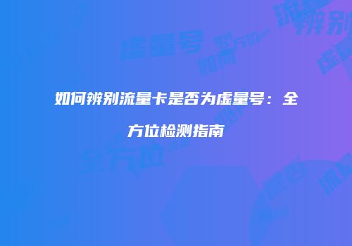 如何辨别流量卡是否为虚量号:全方位检测指南