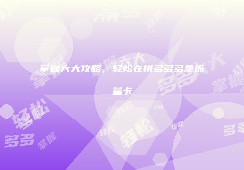 掌握六大攻略，轻松在拼多多多拿流量卡