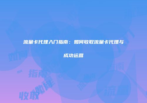流量卡代理入门指南：如何收取流量卡代理与成功运营