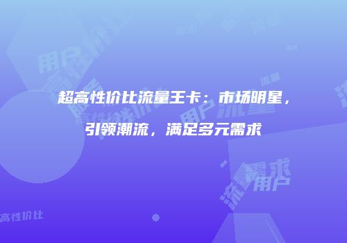 超高性价比流量王卡：市场明星，引领潮流，满足多元需求