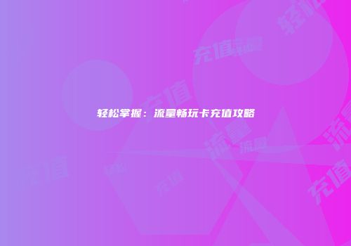 轻松掌握:流量畅玩卡充值攻略