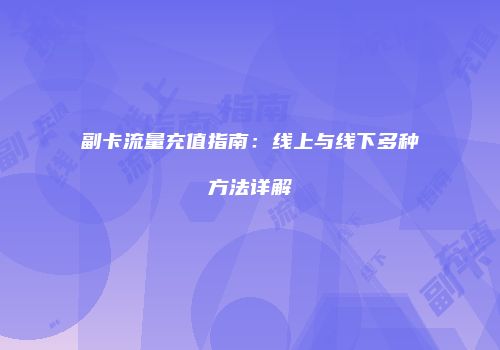 副卡流量充值指南：线上与线下多种方法详解