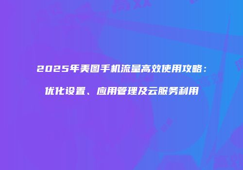 2025年美图手机流量高效使用攻略：优化设置、应用管理及云服务利用