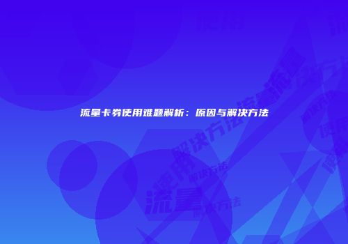 流量卡券使用难题解析：原因与解决方法