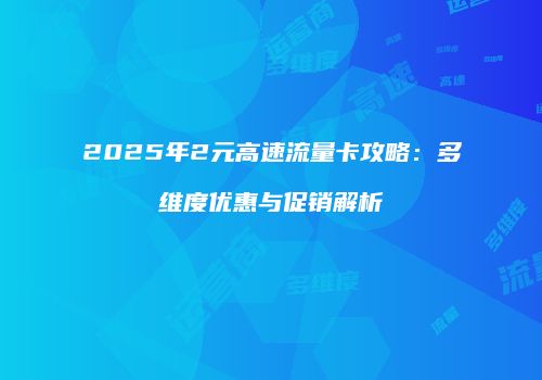 2025年2元高速流量卡攻略：多维度优惠与促销解析