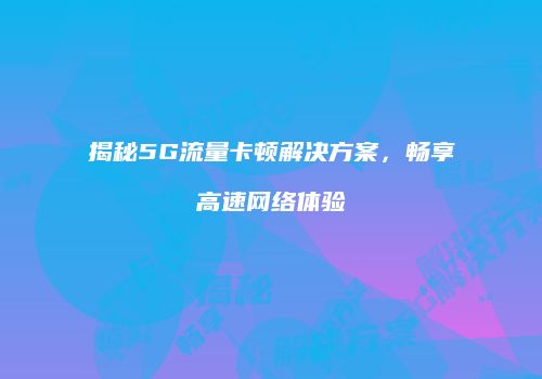揭秘5G流量卡顿解决方案,畅享高速网络体验