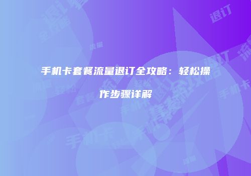 手机卡套餐流量退订全攻略：轻松操作步骤详解