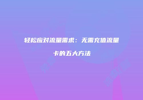 轻松应对流量需求:无需充值流量卡的五大方法