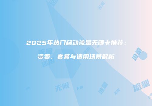 2025年热门移动流量无限卡推荐：资费、套餐与适用场景解析