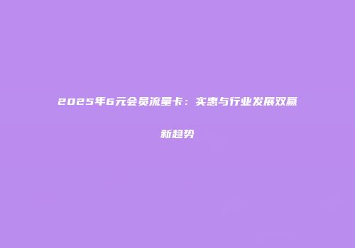 2025年6元会员流量卡：实惠与行业发展双赢新趋势