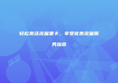 轻松激活流量黑卡，享受优惠流量服务指南
