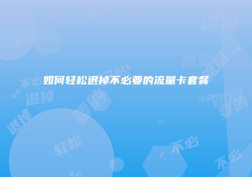 如何轻松退掉不必要的流量卡套餐