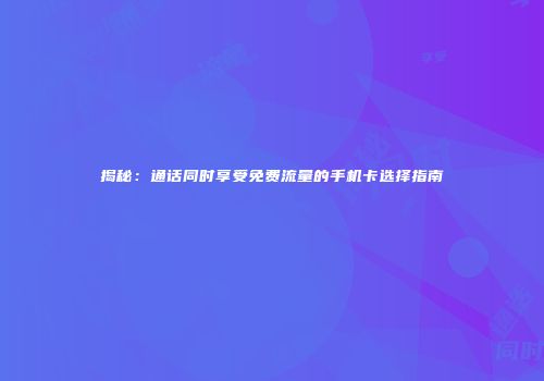 揭秘：通话同时享受免费流量的手机卡选择指南