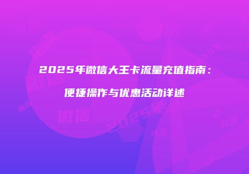 2025年微信大王卡流量充值指南:便捷操作与优惠活动详述