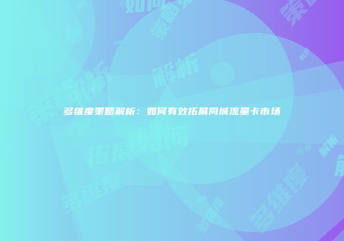 多维度策略解析：如何有效拓展同城流量卡市场