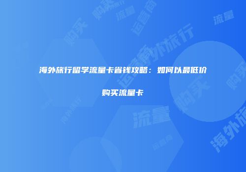 海外旅行留学流量卡省钱攻略：如何以最低价购买流量卡