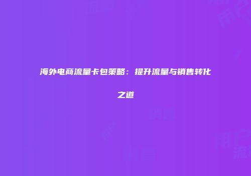 海外电商流量卡包策略:提升流量与销售转化之道