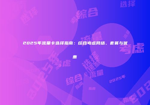 2025年流量卡选择指南:综合考虑网络、套餐与优惠