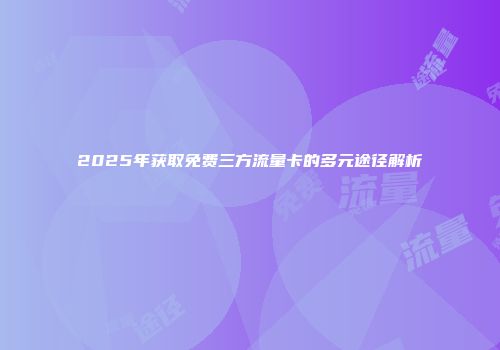2025年获取免费三方流量卡的多元途径解析