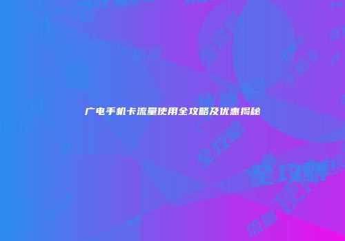广电手机卡流量使用全攻略及优惠揭秘