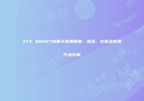 ZTE Q8027流量卡使用指南：激活、充值及使用方法详解