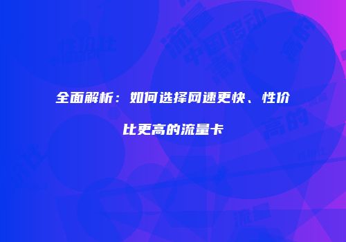 全面解析:如何选择网速更快、性价比更高的流量卡