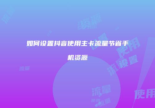 如何设置抖音使用主卡流量节省手机资源