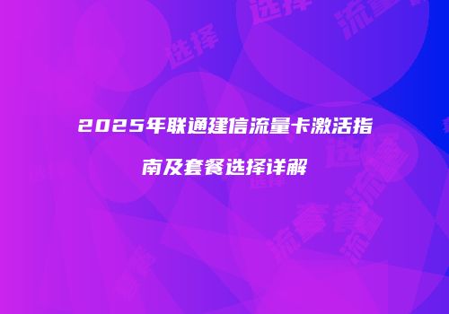 2025年联通建信流量卡激活指南及套餐选择详解
