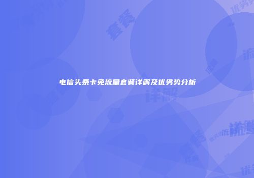 电信头条卡免流量套餐详解及优劣势分析