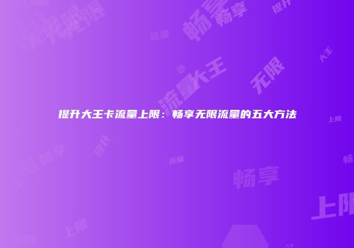 提升大王卡流量上限:畅享无限流量的五大方法