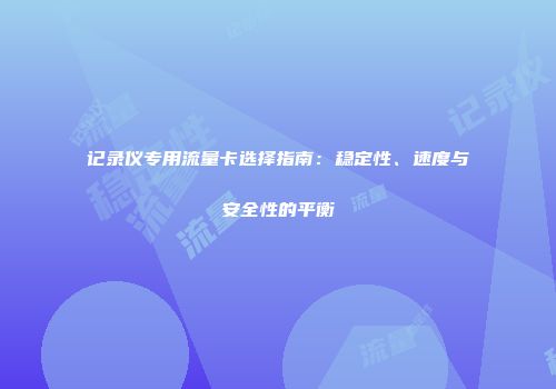 记录仪专用流量卡选择指南：稳定性、速度与安全性的平衡