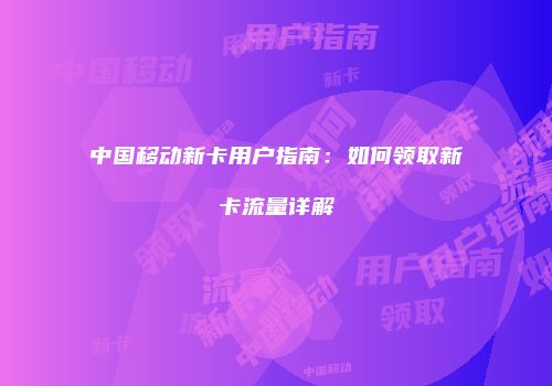 中国移动新卡用户指南:如何领取新卡流量详解