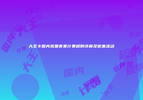 大王卡国内流量套餐计费规则详解及优惠活动